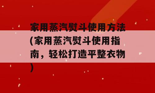 家用蒸汽熨斗使用方法(家用蒸汽熨斗使用指南，轻松打造平整衣物)