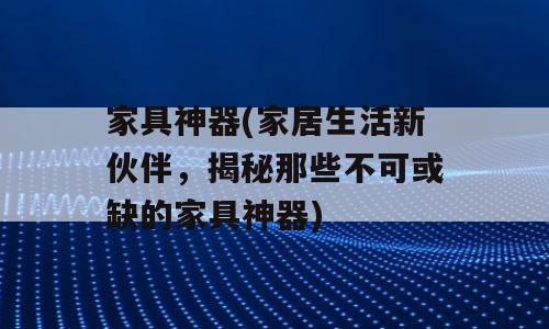 家具神器(家居生活新伙伴，揭秘那些不可或缺的家具神器)