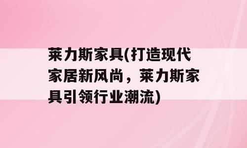 莱力斯家具(打造现代家居新风尚，莱力斯家具引领行业潮流)