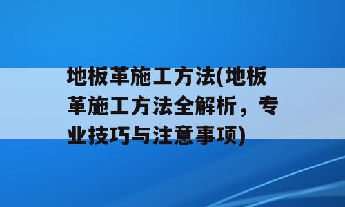 地板革施工方法(地板革施工方法全解析，专业技巧与注意事项)