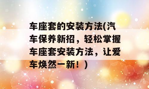 车座套的安装方法(汽车保养新招，轻松掌握车座套安装方法，让爱车焕然一新！)