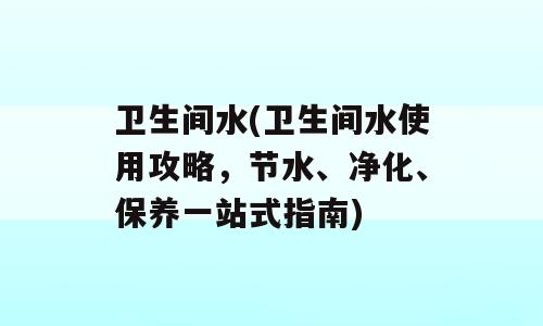 卫生间水(卫生间水使用攻略，节水、净化、保养一站式指南)