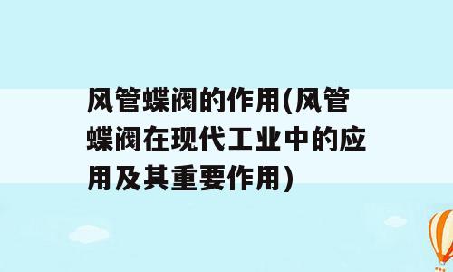 风管蝶阀的作用(风管蝶阀在现代工业中的应用及其重要作用)