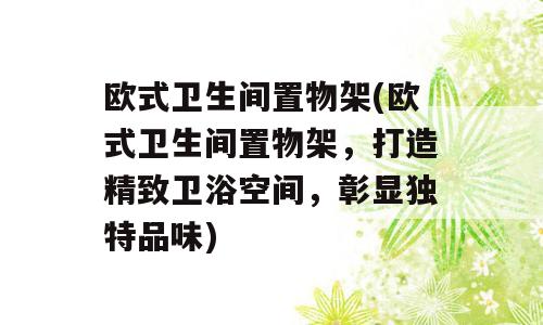 欧式卫生间置物架(欧式卫生间置物架，打造精致卫浴空间，彰显独特品味)