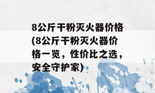 8公斤干粉灭火器价格(8公斤干粉灭火器价格一览，性价比之选，安全守护家)
