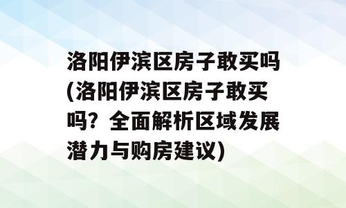 洛阳伊滨区房子敢买吗(洛阳伊滨区房子敢买吗？全面解析区域发展潜力与购房建议)