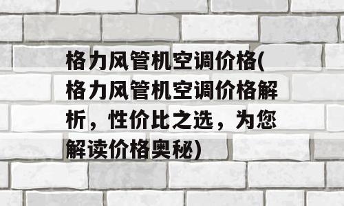 格力风管机空调价格(格力风管机空调价格解析，性价比之选，为您解读价格奥秘)