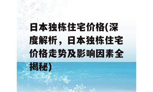 日本独栋住宅价格(深度解析，日本独栋住宅价格走势及影响因素全揭秘)