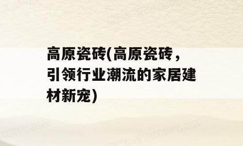 高原瓷砖(高原瓷砖，引领行业潮流的家居建材新宠)