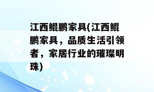 江西鲲鹏家具(江西鲲鹏家具，品质生活引领者，家居行业的璀璨明珠)
