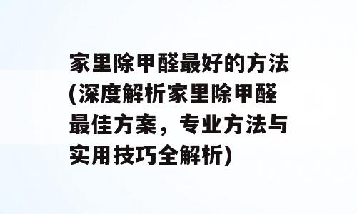 家里除甲醛最好的方法(深度解析家里除甲醛最佳方案，专业方法与实用技巧全解析)