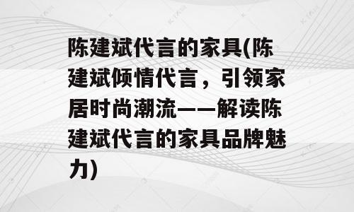 陈建斌代言的家具(陈建斌倾情代言，引领家居时尚潮流——解读陈建斌代言的家具品牌魅力)