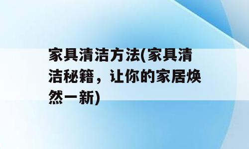 家具清洁方法(家具清洁秘籍，让你的家居焕然一新)