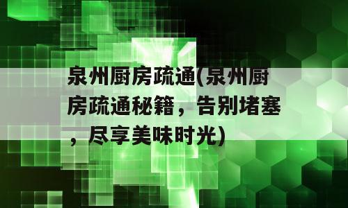 泉州厨房疏通(泉州厨房疏通秘籍，告别堵塞，尽享美味时光)