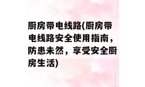厨房带电线路(厨房带电线路安全使用指南，防患未然，享受安全厨房生活)
