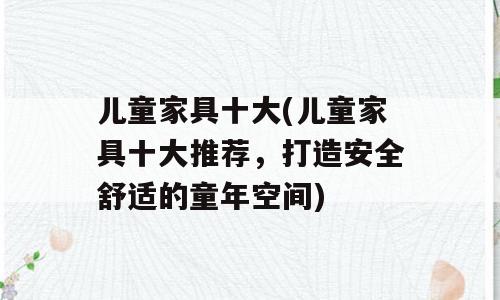 儿童家具十大(儿童家具十大推荐，打造安全舒适的童年空间)