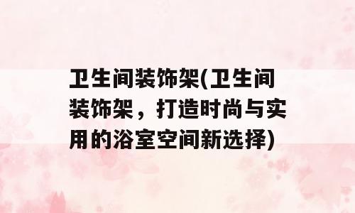 卫生间装饰架(卫生间装饰架，打造时尚与实用的浴室空间新选择)