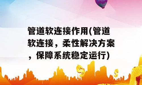 管道软连接作用(管道软连接，柔性解决方案，保障系统稳定运行)