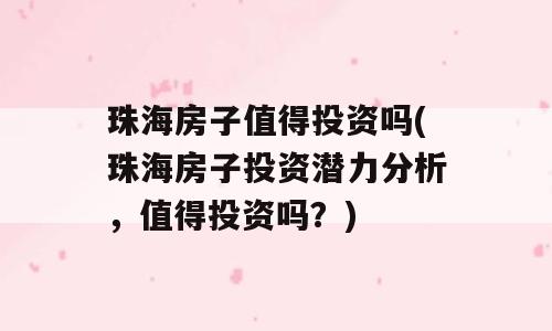 珠海房子值得投资吗(珠海房子投资潜力分析，值得投资吗？)