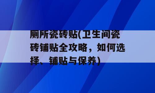 厕所瓷砖贴(卫生间瓷砖铺贴全攻略，如何选择、铺贴与保养)