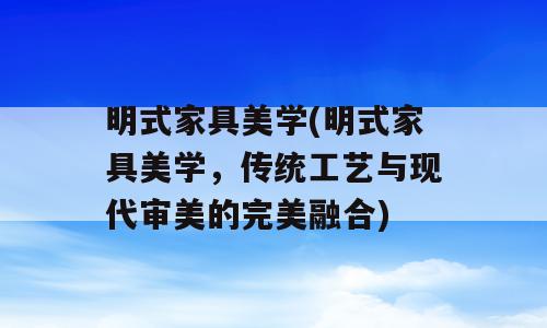 明式家具美学(明式家具美学，传统工艺与现代审美的完美融合)