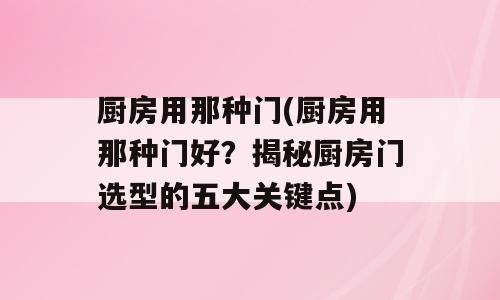 厨房用那种门(厨房用那种门好？揭秘厨房门选型的五大关键点)