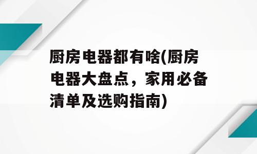 厨房电器都有啥(厨房电器大盘点，家用必备清单及选购指南)