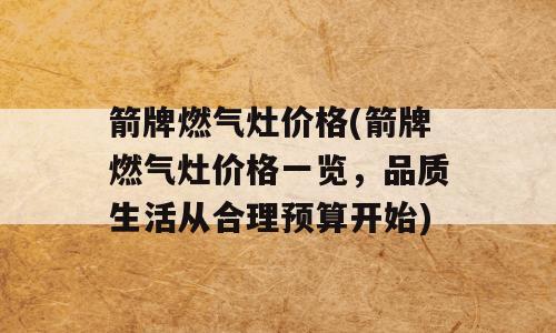 箭牌燃气灶价格(箭牌燃气灶价格一览，品质生活从合理预算开始)