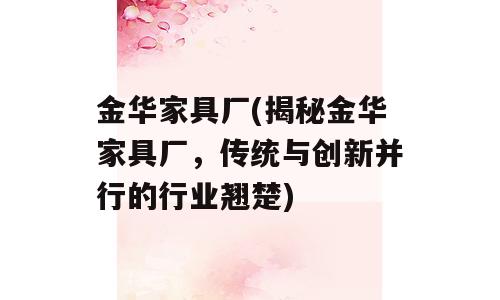 金华家具厂(揭秘金华家具厂，传统与创新并行的行业翘楚)
