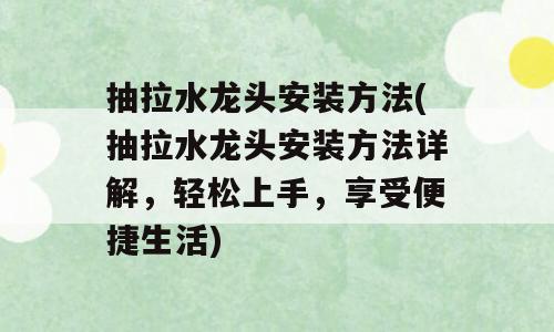 抽拉水龙头安装方法(抽拉水龙头安装方法详解，轻松上手，享受便捷生活)