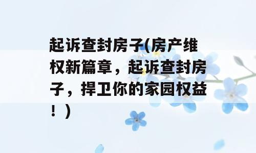 起诉查封房子(房产维权新篇章，起诉查封房子，捍卫你的家园权益！)