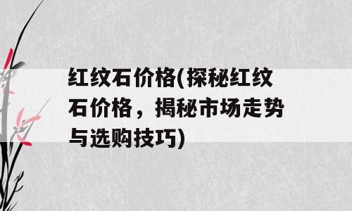 红纹石价格(探秘红纹石价格，揭秘市场走势与选购技巧)