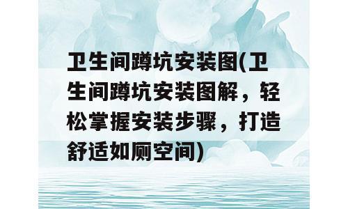 卫生间蹲坑安装图(卫生间蹲坑安装图解，轻松掌握安装步骤，打造舒适如厕空间)