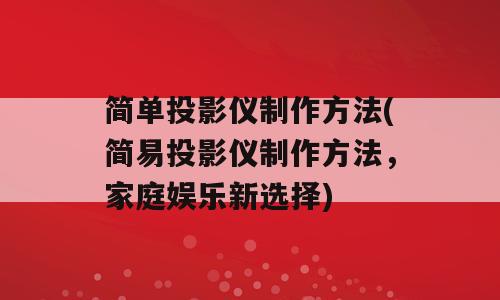 简单投影仪制作方法(简易投影仪制作方法，家庭娱乐新选择)