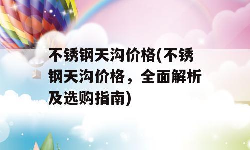 不锈钢天沟价格(不锈钢天沟价格，全面解析及选购指南)