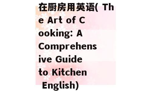 在厨房用英语( The Art of Cooking: A Comprehensive Guide to Kitchen English)