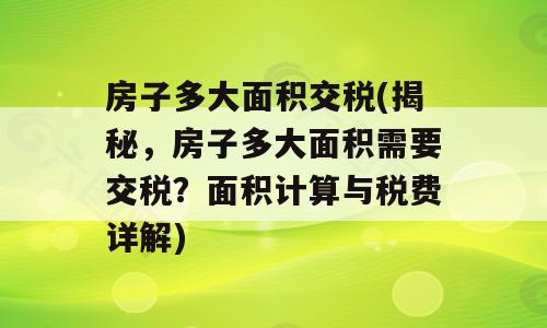房子多大面积交税(揭秘，房子多大面积需要交税？面积计算与税费详解)