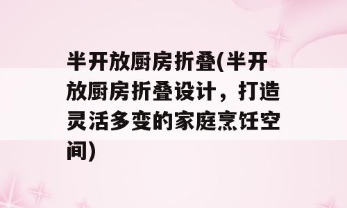 半开放厨房折叠(半开放厨房折叠设计，打造灵活多变的家庭烹饪空间)