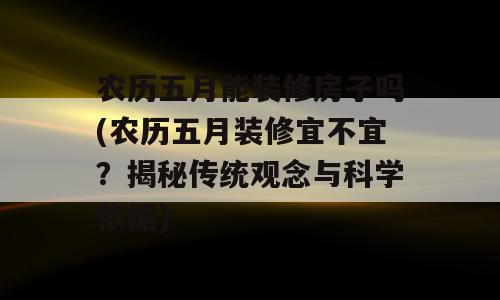 农历五月能装修房子吗(农历五月装修宜不宜？揭秘传统观念与科学依据)
