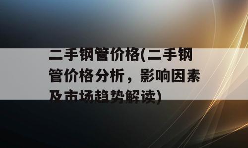 二手钢管价格(二手钢管价格分析，影响因素及市场趋势解读)