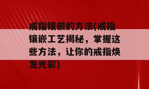 戒指镶嵌的方法(戒指镶嵌工艺揭秘，掌握这些方法，让你的戒指焕发光彩)