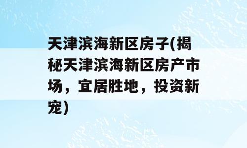 天津滨海新区房子(揭秘天津滨海新区房产市场，宜居胜地，投资新宠)