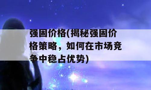 强固价格(揭秘强固价格策略，如何在市场竞争中稳占优势)