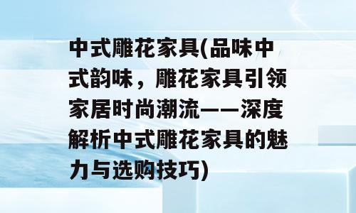 中式雕花家具(品味中式韵味，雕花家具引领家居时尚潮流——深度解析中式雕花家具的魅力与选购技巧)