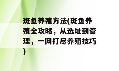 斑鱼养殖方法(斑鱼养殖全攻略，从选址到管理，一网打尽养殖技巧)