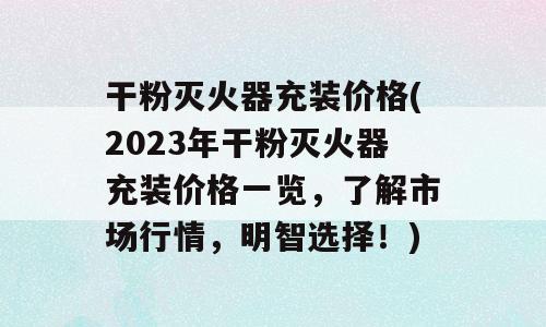 干粉灭火器充装价格(2023年干粉灭火器充装价格一览，了解市场行情，明智选择！)