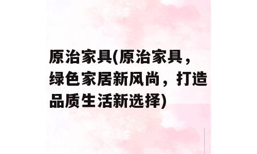 原治家具(原治家具，绿色家居新风尚，打造品质生活新选择)