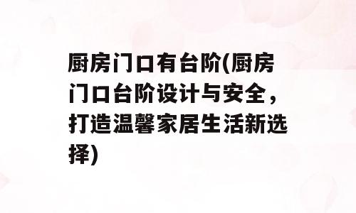 厨房门口有台阶(厨房门口台阶设计与安全，打造温馨家居生活新选择)