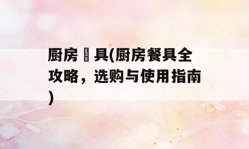 厨房歺具(厨房餐具全攻略，选购与使用指南)