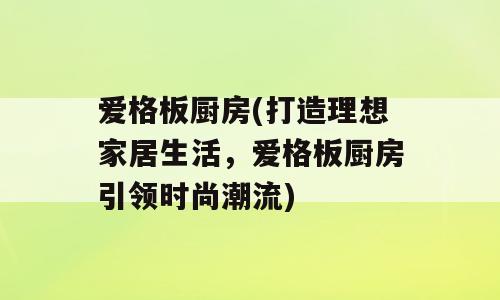 爱格板厨房(打造理想家居生活，爱格板厨房引领时尚潮流)